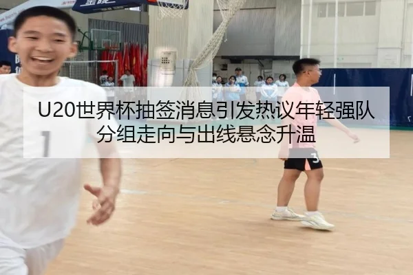 U20世界杯抽签消息引发热议年轻强队分组走向与出线悬念升温 | DouYu