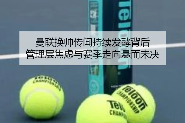 曼联换帅传闻持续发酵背后 管理层焦虑与赛季走向悬而未决 | DouYu